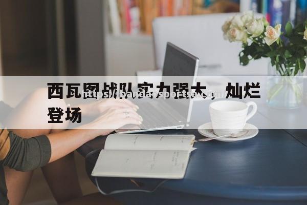 西瓦图战队实力强大，灿烂登场